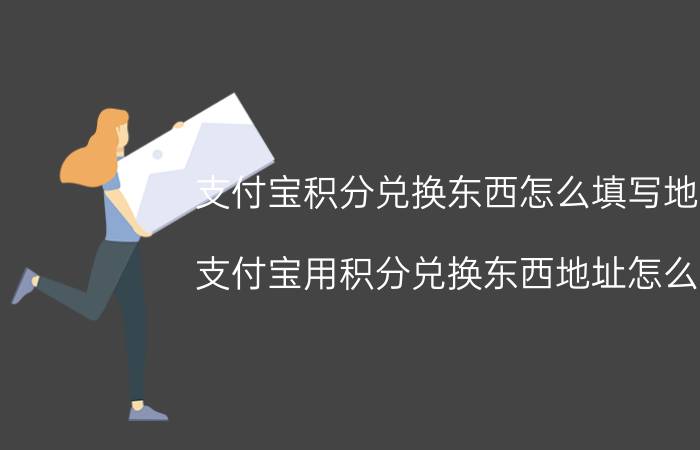 支付宝积分兑换东西怎么填写地址 支付宝用积分兑换东西地址怎么看？